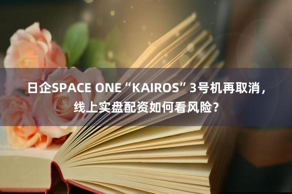 日企SPACE ONE“KAIROS”3号机再取消，线上实盘配资如何看风险？