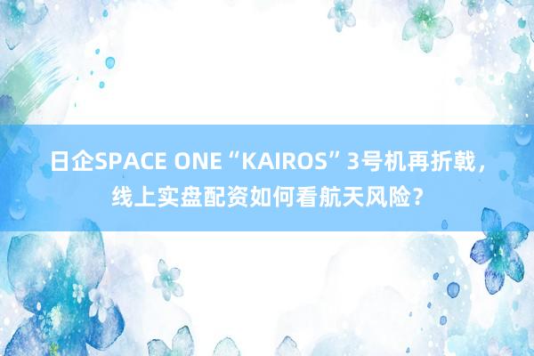 日企SPACE ONE“KAIROS”3号机再折戟，线上实盘配资如何看航天风险？