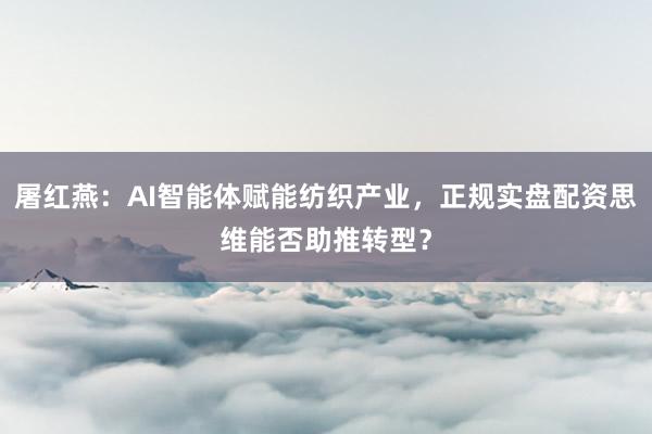 屠红燕：AI智能体赋能纺织产业，正规实盘配资思维能否助推转型？