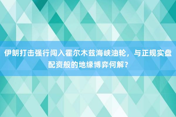 伊朗打击强行闯入霍尔木兹海峡油轮，与正规实盘配资般的地缘博弈何解？