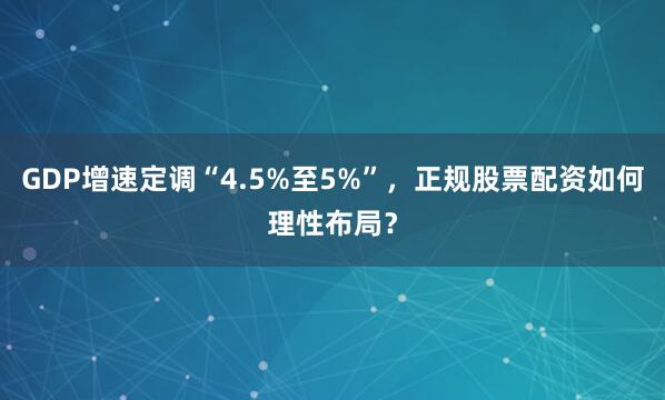 GDP增速定调“4.5%至5%”，正规股票配资如何理性布局？