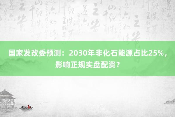 国家发改委预测：2030年非化石能源占比25%，影响正规实盘配资？