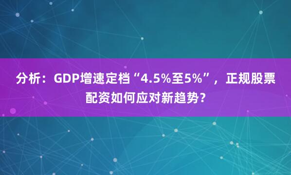 分析：GDP增速定档“4.5%至5%”，正规股票配资如何应对新趋势？