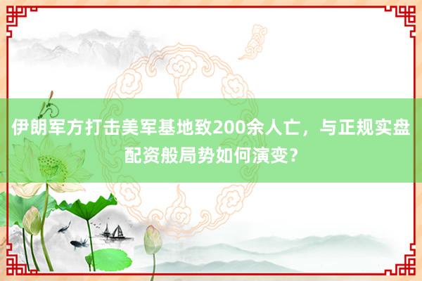 伊朗军方打击美军基地致200余人亡，与正规实盘配资般局势如何演变？