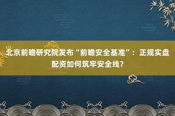 北京前瞻研究院发布“前瞻安全基准”：正规实盘配资如何筑牢安全线？