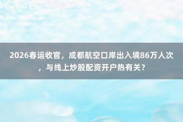 2026春运收官,成都航空口岸出入境86万人次,与线上炒股配资开户热有关?