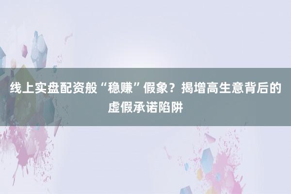 线上实盘配资般“稳赚”假象？揭增高生意背后的虚假承诺陷阱