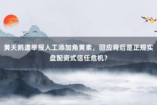 黄天鹅遭举报人工添加角黄素，回应背后是正规实盘配资式信任危机？