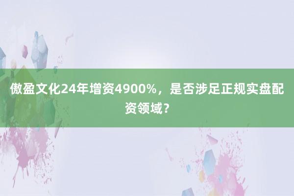 傲盈文化24年增资4900%,是否涉足正规实盘配资领域?