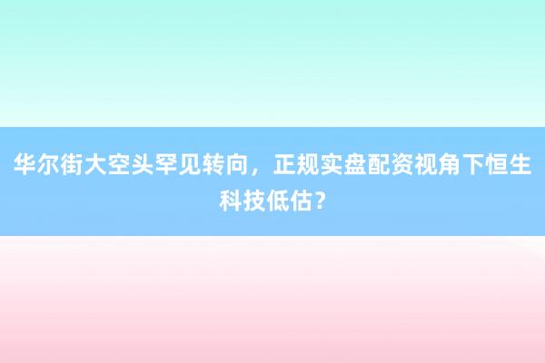 华尔街大空头罕见转向，正规实盘配资视角下恒生科技低估？