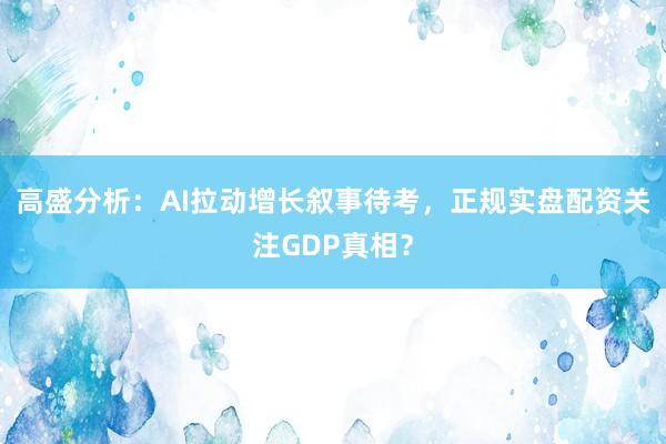 高盛分析：AI拉动增长叙事待考，正规实盘配资关注GDP真相？