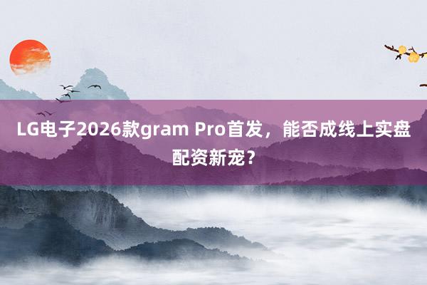 LG电子2026款gram Pro首发，能否成线上实盘配资新宠？