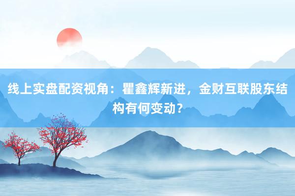 线上实盘配资视角：瞿鑫辉新进，金财互联股东结构有何变动？