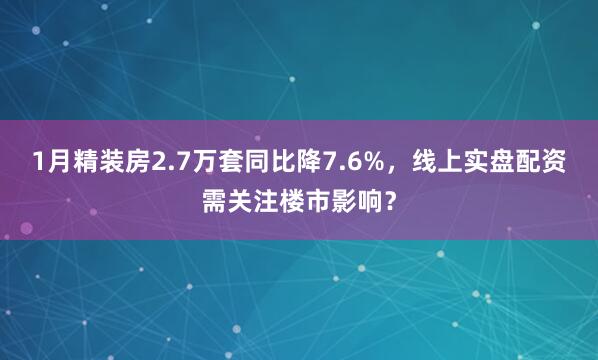 1月精装房2.7万套同比降7.6%，线上实盘配资需关注楼市影响？