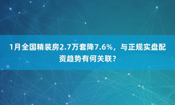1月全国精装房2.7万套降7.6%,与正规实盘配资趋势有何关联?