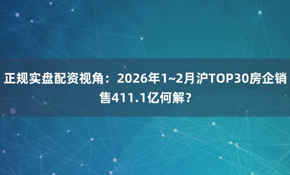 正规实盘配资视角:2026年1~2月沪TOP30房企销售411.1亿何解?