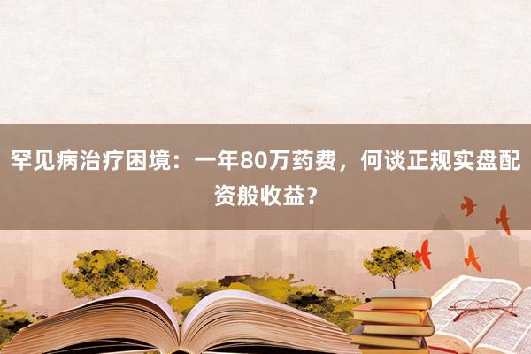 罕见病治疗困境：一年80万药费，何谈正规实盘配资般收益？