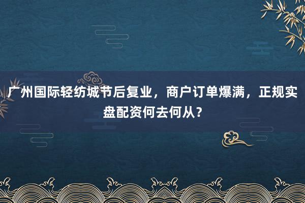 广州国际轻纺城节后复业，商户订单爆满，正规实盘配资何去何从？