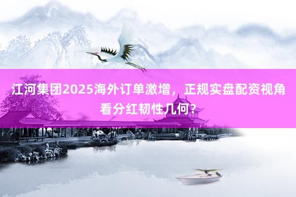 江河集团2025海外订单激增，正规实盘配资视角看分红韧性几何？