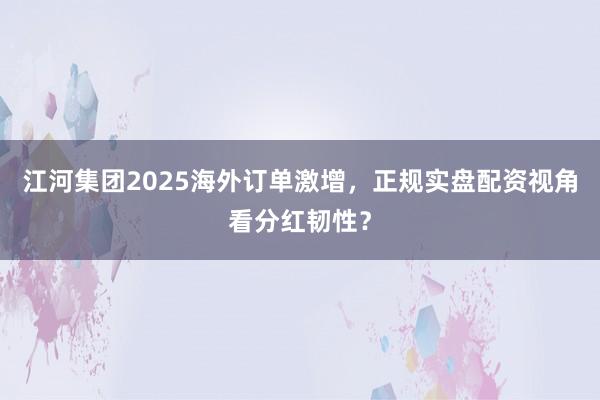 江河集团2025海外订单激增，正规实盘配资视角看分红韧性？