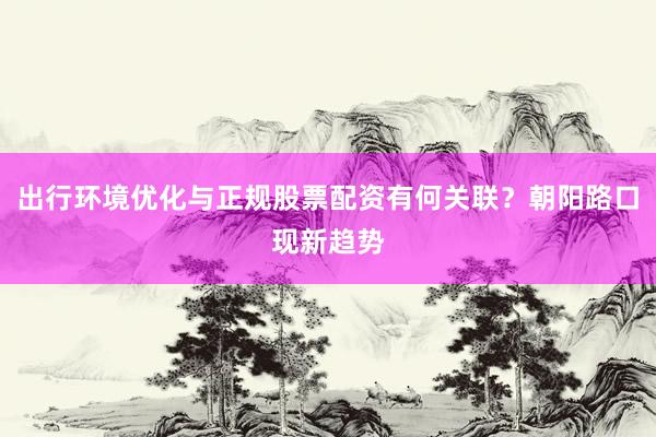 出行环境优化与正规股票配资有何关联？朝阳路口现新趋势