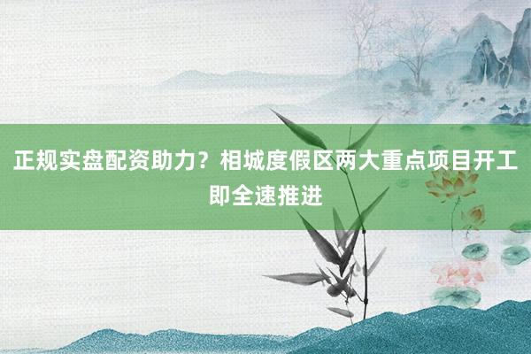 正规实盘配资助力？相城度假区两大重点项目开工即全速推进