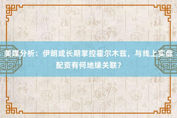 美媒分析：伊朗或长期掌控霍尔木兹，与线上实盘配资有何地缘关联？