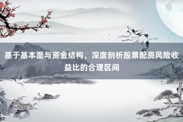 基于基本面与资金结构，深度剖析股票配资风险收益比的合理区间
