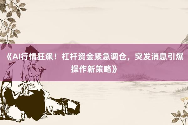 《AI行情狂飙！杠杆资金紧急调仓，突发消息引爆操作新策略》