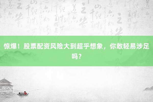 惊爆！股票配资风险大到超乎想象，你敢轻易涉足吗？