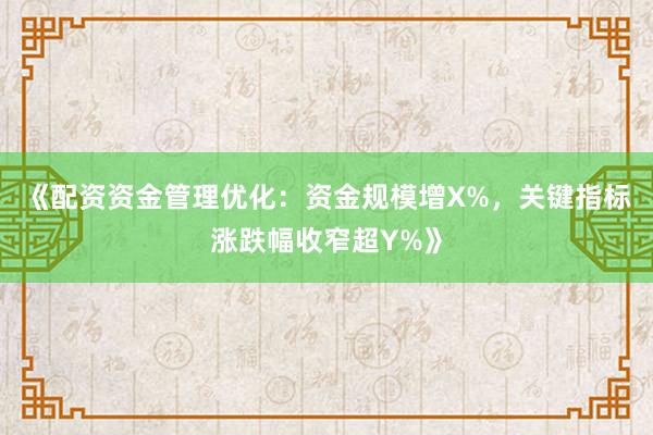 《配资资金管理优化：资金规模增X%，关键指标涨跌幅收窄超Y%》