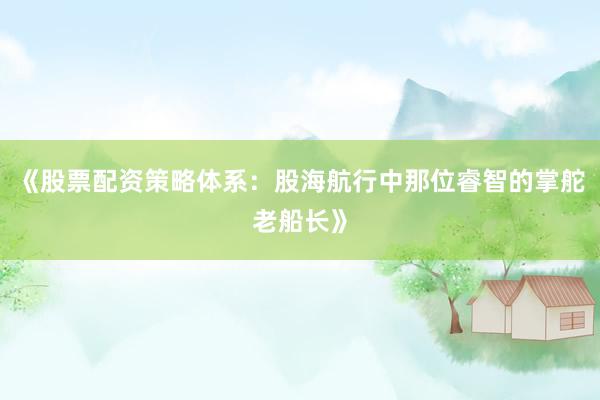 《股票配资策略体系：股海航行中那位睿智的掌舵老船长》