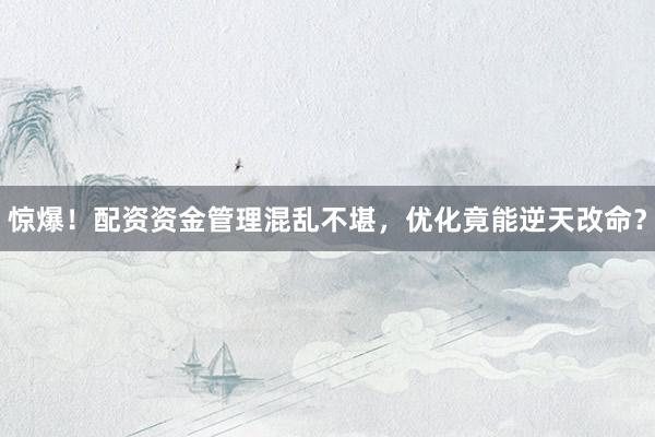 惊爆！配资资金管理混乱不堪，优化竟能逆天改命？