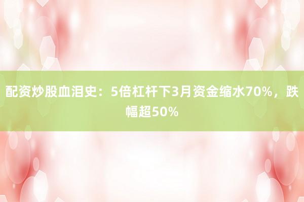 配资炒股血泪史：5倍杠杆下3月资金缩水70%，跌幅超50%