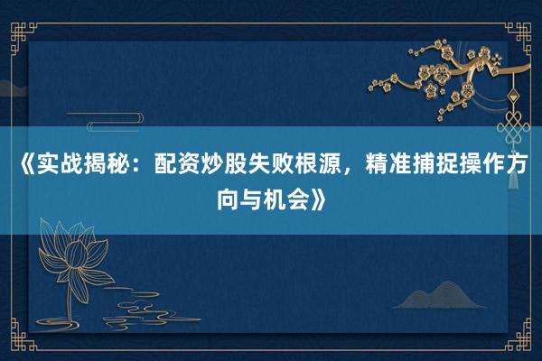 《实战揭秘：配资炒股失败根源，精准捕捉操作方向与机会》