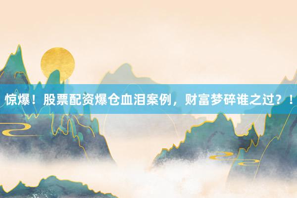 惊爆！股票配资爆仓血泪案例，财富梦碎谁之过？！