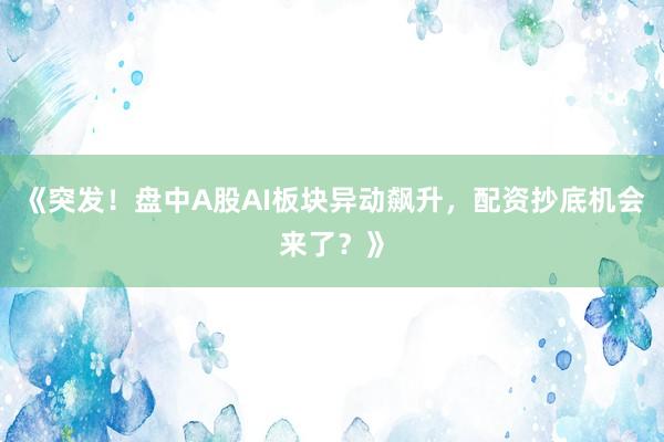 《突发！盘中A股AI板块异动飙升，配资抄底机会来了？》