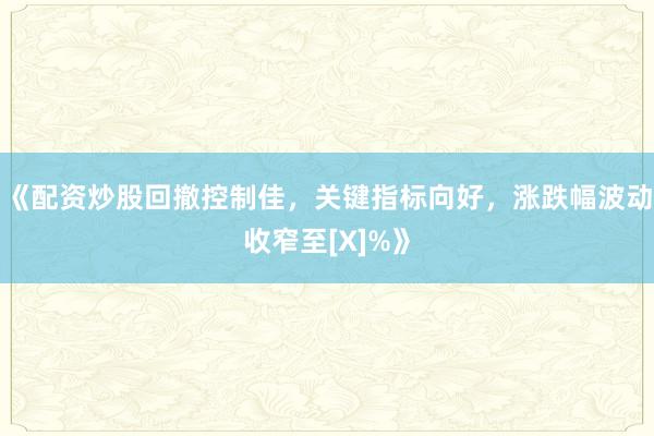 《配资炒股回撤控制佳，关键指标向好，涨跌幅波动收窄至[X]%》