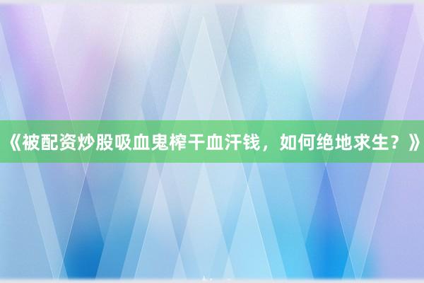 《被配资炒股吸血鬼榨干血汗钱，如何绝地求生？》