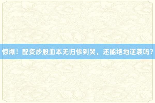 惊爆！配资炒股血本无归惨到哭，还能绝地逆袭吗？