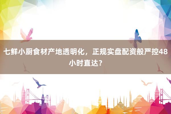 七鲜小厨食材产地透明化，正规实盘配资般严控48小时直达？