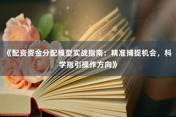 《配资资金分配模型实战指南：精准捕捉机会，科学指引操作方向》