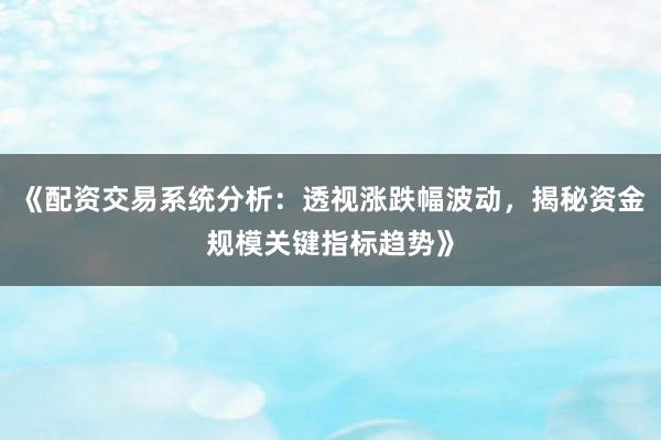 《配资交易系统分析：透视涨跌幅波动，揭秘资金规模关键指标趋势》