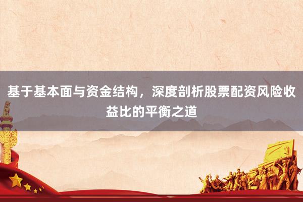 基于基本面与资金结构，深度剖析股票配资风险收益比的平衡之道