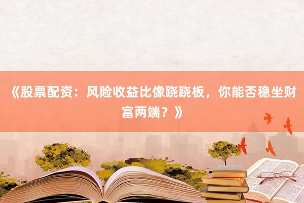 《股票配资：风险收益比像跷跷板，你能否稳坐财富两端？》