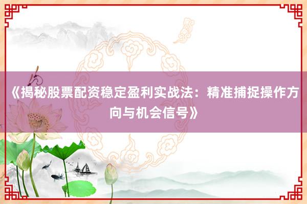 《揭秘股票配资稳定盈利实战法：精准捕捉操作方向与机会信号》