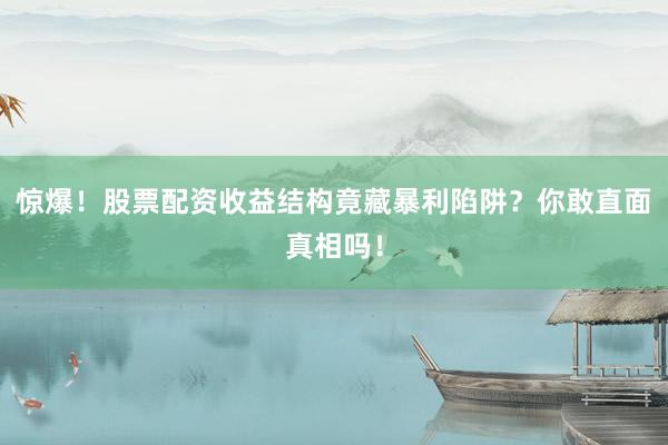 惊爆！股票配资收益结构竟藏暴利陷阱？你敢直面真相吗！