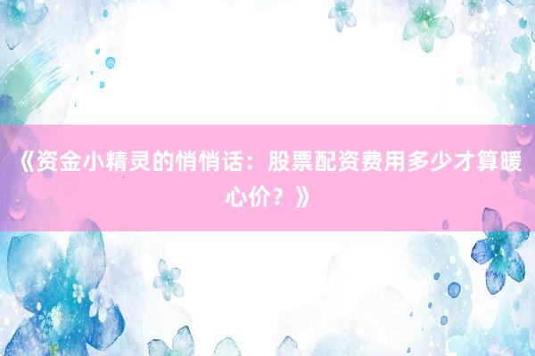 《资金小精灵的悄悄话：股票配资费用多少才算暖心价？》