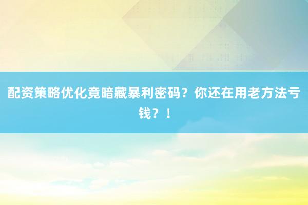 配资策略优化竟暗藏暴利密码？你还在用老方法亏钱？！