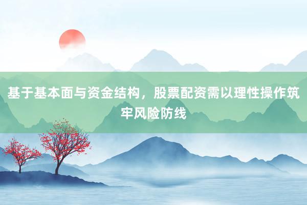 基于基本面与资金结构，股票配资需以理性操作筑牢风险防线